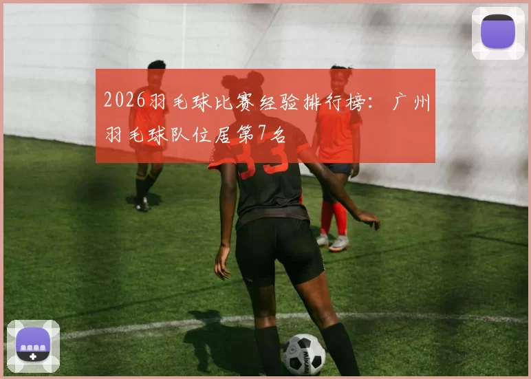 2026羽毛球比赛经验排行榜：广州羽毛球队位居第7名