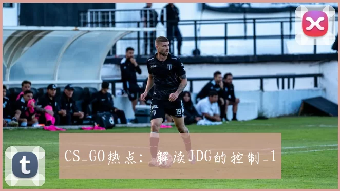 CS_GO热点：解读JDG的控制_1