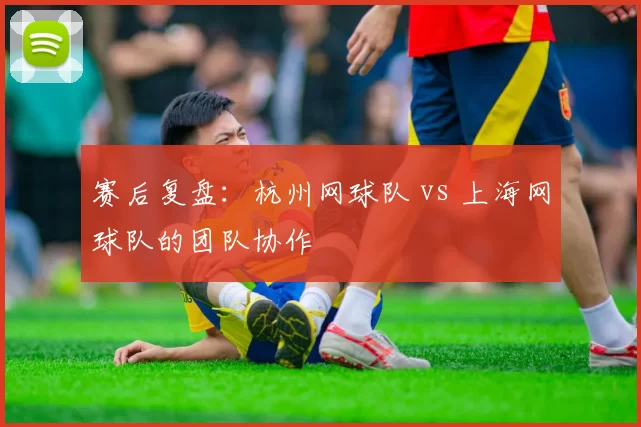 赛后复盘：杭州网球队 vs 上海网球队的团队协作