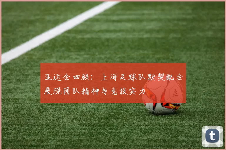 亚运会回顾：上海足球队默契配合展现团队精神与竞技实力