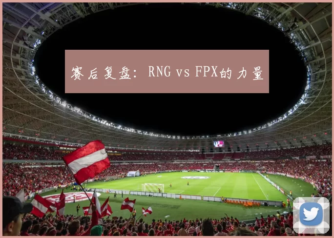 赛后复盘：RNG vs FPX的力量