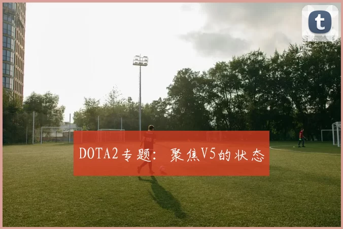 DOTA2专题：聚焦V5的状态