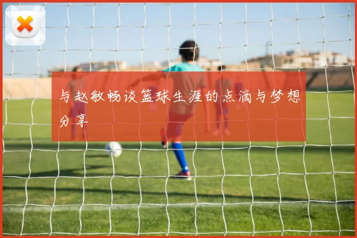 与赵敏畅谈篮球生涯的点滴与梦想分享