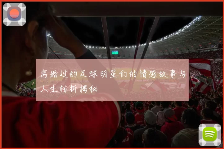 离婚过的足球明星们的情感故事与人生转折揭秘