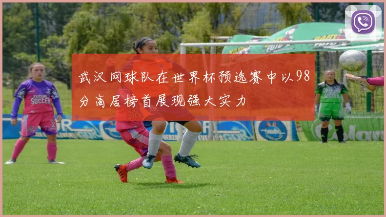 武汉网球队在世界杯预选赛中以98分高居榜首展现强大实力