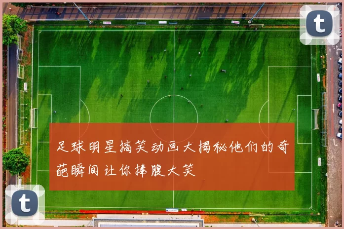 足球明星搞笑动画大揭秘他们的奇葩瞬间让你捧腹大笑