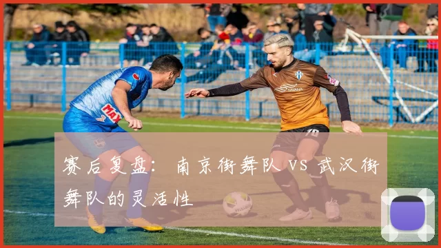 赛后复盘：南京街舞队 vs 武汉街舞队的灵活性