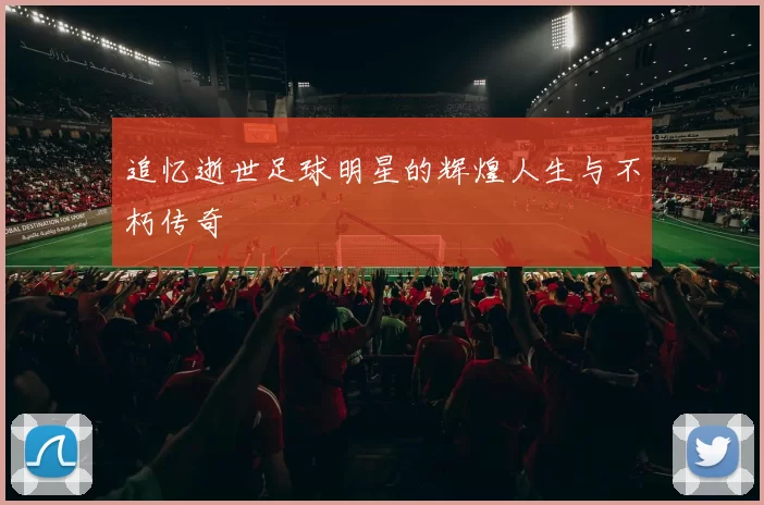 追忆逝世足球明星的辉煌人生与不朽传奇