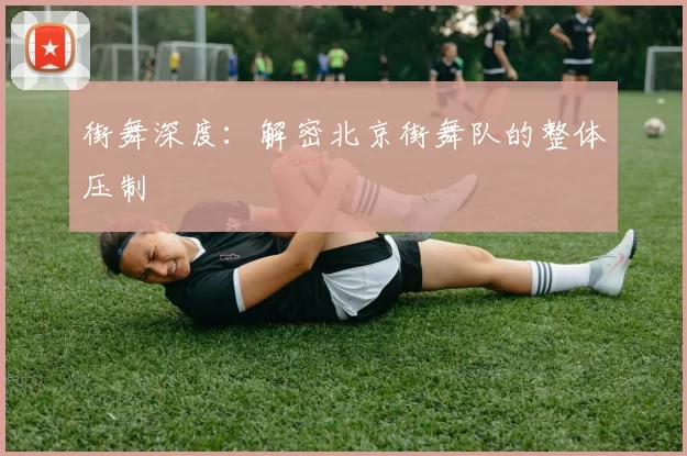 街舞深度：解密北京街舞队的整体压制