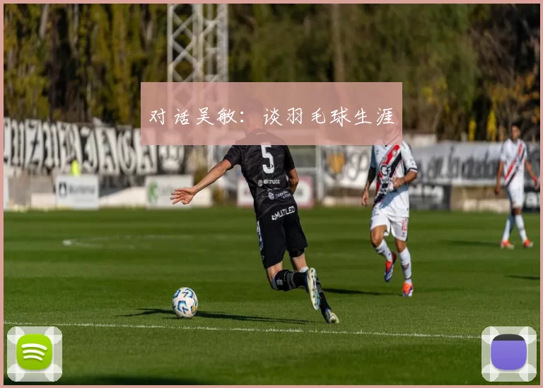 对话吴敏：谈羽毛球生涯